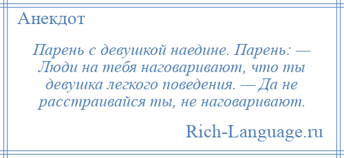
    Парень с девушкой наедине. Парень: — Люди на тебя наговаривают, что ты девушка легкого поведения. — Да не расстраивайся ты, не наговаривают.