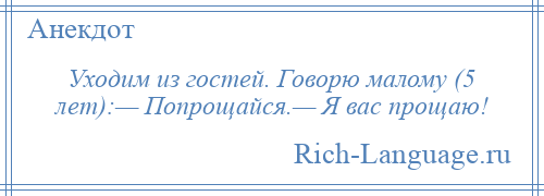 
    Уходим из гостей. Говорю малому (5 лет):— Попрощайся.— Я вас прощаю!