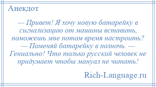
    — Привет! Я хочу новую батарейку в сигнализацию от машины вставить, поможешь мне потом время настроить? — Поменяй батарейку в полночь. — Гениально! Что только русский человек не придумает чтобы мануал не читать!