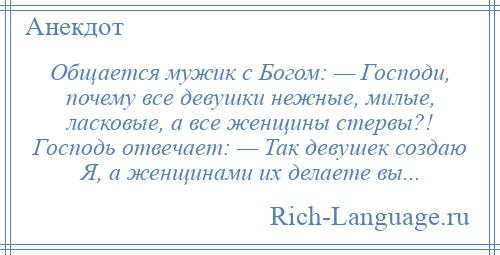 
    Общается мужик с Богом: — Господи, почему все девушки нежные, милые, ласковые, а все женщины стервы?! Господь отвечает: — Так девушек создаю Я, а женщинами их делаете вы...