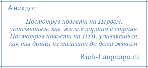 
    Посмотрев новости на Первом, удивляешься, как же всё хорошо в стране. Посмотрев новости на НТВ, удивляешься, как ты дошел из магазина до дома живым.