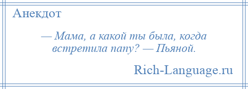 
    — Мама, а какой ты была, когда встретила папу? — Пьяной.