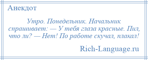 
    Утро. Понедельник. Начальник спрашивает: — У тебя глаза красные. Пил, что ли? — Нет! По работе скучал, плакал!