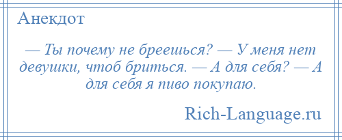 
    — Ты почему не бреешься? — У меня нет девушки, чтоб бриться. — А для себя? — А для себя я пиво покупаю.