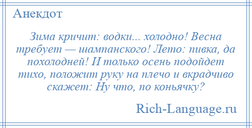 
    Зима кричит: водки... холодно! Весна требует — шампанского! Лето: пивка, да похолодней! И только осень подойдет тихо, положит руку на плечо и вкрадчиво скажет: Ну что, по коньячку?