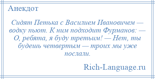 
    Сидят Петька с Василием Ивановичем — водку пьют. К ним подходит Фурманов: — О, ребята, я буду третьим! — Нет, ты будешь четвертым — троих мы уже послали.