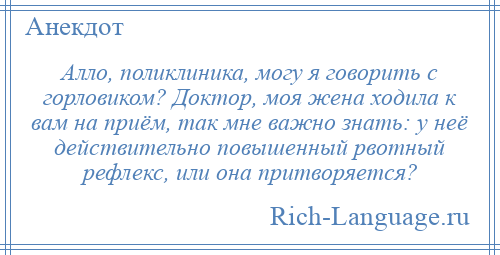 
    Алло, поликлиника, могу я говорить с горловиком? Доктор, моя жена ходила к вам на приём, так мне важно знать: у неё действительно повышенный рвотный рефлекс, или она притворяется?