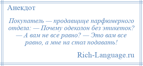 
    Покупатель — продавщице парфюмерного отдела: — Почему одеколон без этикеток? — А вам не все равно? — Это вам все равно, а мне на стол подавать!