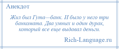 
    Жил был Гута—банк. И было у него три банкомата. Два умных и один дурак, который все еще выдавал деньги.