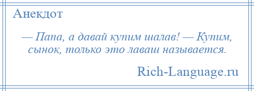 
    — Папа, а давай купим шалав! — Купим, сынок, только это лаваш называется.