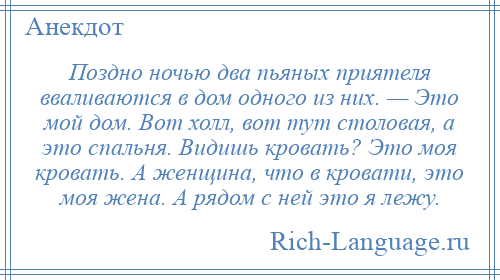 
    Поздно ночью два пьяных приятеля вваливаются в дом одного из них. — Это мой дом. Вот холл, вот тут столовая, а это спальня. Видишь кровать? Это моя кровать. А женщина, что в кровати, это моя жена. А рядом с ней это я лежу.