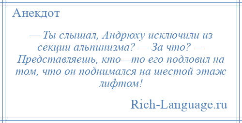 
    — Ты слышал, Андрюху исключили из секции альпинизма? — За что? — Представляешь, кто—то его подловил на том, что он поднимался на шестой этаж лифтом!