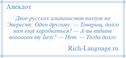 
    Двое русских альпинистов ползут по Эвересту. Один другому: — Товарищ, долго нам ещё карабкаться? — А вы видите воооооон ту базу? — Нет. — Тогда долго.