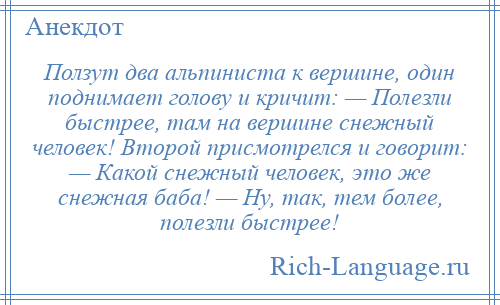 
    Ползут два альпиниста к вершине, один поднимает голову и кричит: — Полезли быстрее, там на вершине снежный человек! Второй присмотрелся и говорит: — Какой снежный человек, это же снежная баба! — Ну, так, тем более, полезли быстрее!