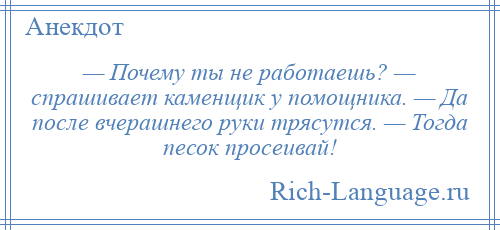 
    — Почему ты не работаешь? — спрашивает каменщик у помощника. — Да после вчерашнего руки трясутся. — Тогда песок просеивай!