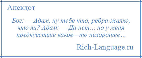 
    Бог: — Адам, ну тебе что, ребра жалко, что ли? Адам: — Да нет… но у меня предчувствие какое—то нехорошее…