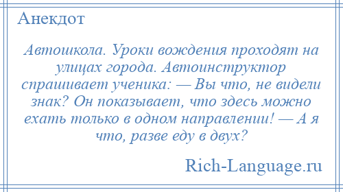 
    Автошкола. Уроки вождения проходят на улицах города. Автоинструктор спрашивает ученика: — Вы что, не видели знак? Он показывает, что здесь можно ехать только в одном направлении! — А я что, разве еду в двух?