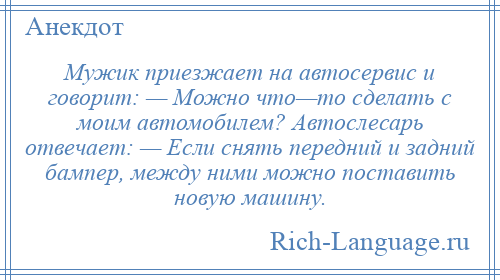
    Мужик приезжает на автосервис и говорит: — Можно что—то сделать с моим автомобилем? Автослесарь отвечает: — Если снять передний и задний бампер, между ними можно поставить новую машину.