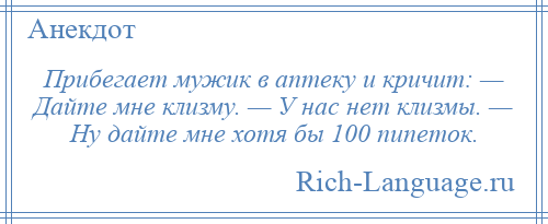 
    Прибегает мужик в аптеку и кричит: — Дайте мне клизму. — У нас нет клизмы. — Ну дайте мне хотя бы 100 пипеток.