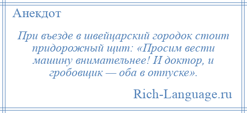 
    При въезде в швейцарский городок стоит придорожный щит: «Просим вести машину внимательнее! И доктор, и гробовщик — оба в отпуске».