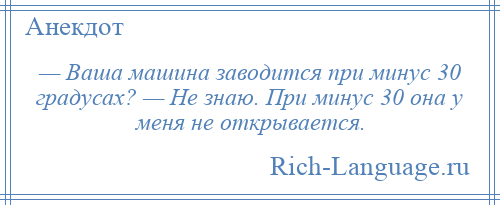 
    — Ваша машина заводится при минус 30 градусах? — Не знаю. При минус 30 она у меня не открывается.