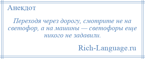 
    Переходя через дорогу, смотрите не на светофор, а на машины — светофоры еще никого не задавили.