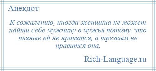 
    К сожалению, иногда женщина не может найти себе мужчину в мужья потому, что пьяные ей не нравятся, а трезвым не нравится она.