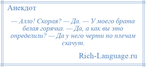 
    — Алло! Скорая? — Да. — У моего брата белая горячка. — Да, а как вы это определили? — Да у него черти по плечам скачут.