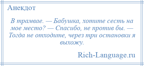 
    В трамвае. — Бабушка, хотите сесть на мое место? — Спасибо, не против бы. — Тогда не отходите, через три остановки я выхожу.