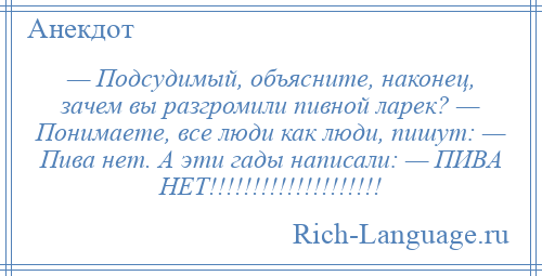 
    — Подсудимый, объясните, наконец, зачем вы разгромили пивной ларек? — Понимаете, все люди как люди, пишут: — Пива нет. А эти гады написали: — ПИВА НЕТ!!!!!!!!!!!!!!!!!!!!