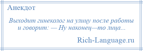 
    Выходит гинеколог на улицу после работы и говорит: — Ну наконец—то лица...