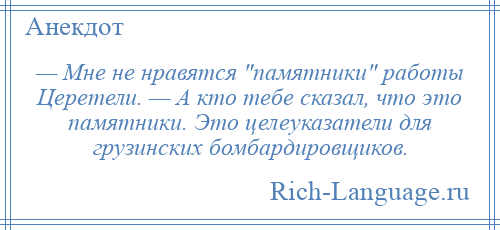 
    — Мне не нравятся памятники работы Церетели. — А кто тебе сказал, что это памятники. Это целеуказатели для грузинских бомбардировщиков.