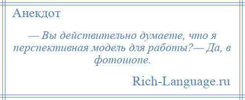 
    — Вы действительно думаете, что я перспективная модель для работы?— Да, в фотошопе.
