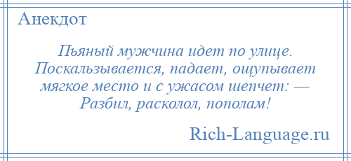 
    Пьяный мужчина идет по улице. Поскальзывается, падает, ощупывает мягкое место и с ужасом шепчет: — Разбил, расколол, пополам!