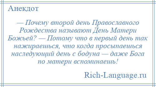 
    — Почему второй день Православного Рождества называют День Матери Божьей? — Потому что в первый день так нажираешься, что когда просыпаешься наследующий день с бодуна — даже Бога по матери вспоминаешь!
