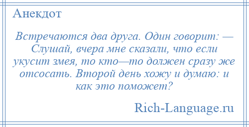 
    Встречаются два друга. Один говорит: — Слушай, вчера мне сказали, что если укусит змея, то кто—то должен сразу же отсосать. Второй день хожу и думаю: и как это поможет?