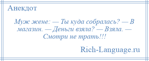 
    Муж жене: — Ты куда собралась? — В магазин. — Деньги взяла? — Взяла. — Смотри не трать!!!