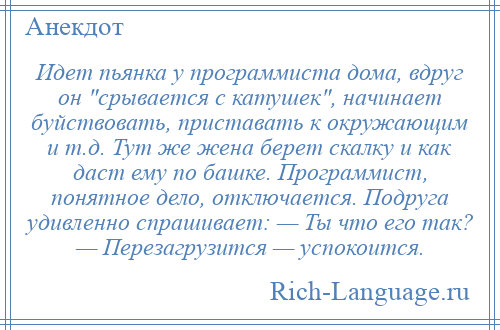 
    Идет пьянка у программиста дома, вдруг он срывается с катушек , начинает буйствовать, приставать к окружающим и т.д. Тут же жена берет скалку и как даст ему по башке. Программист, понятное дело, отключается. Подруга удивленно спрашивает: — Ты что его так? — Перезагрузится — успокоится.