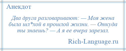 
    Два друга разговаривают: — Моя жена была шл*хой в прошлой жизни. — Откуда ты знаешь? — А я ее вчера зарезал.