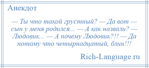 
    — Ты что такой грустный? — Да вот — сын у меня родился... — А как назвали? — Людовик... — А почему Людовик?!! — Да потому что четырнадцатый, блин!!!