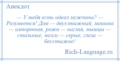 
    — У тебя есть идеал мужчины? — Разумеется! Дом — двухэтажный, машина — импортная, рожа — наглая, мышцы — стальные, мозги — серые, глаза — бесстыжие!