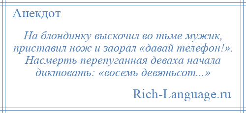 
    На блондинку выскочил во тьме мужик, приставил нож и заорал «давай телефон!». Насмерть перепуганная деваха начала диктовать: «восемь девятьсот...»