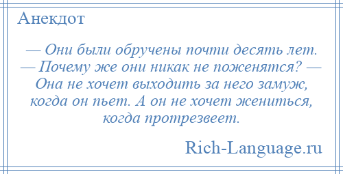 
    — Они были обручены почти десять лет. — Почему же они никак не поженятся? — Она не хочет выходить за него замуж, когда он пьет. А он не хочет жениться, когда протрезвеет.