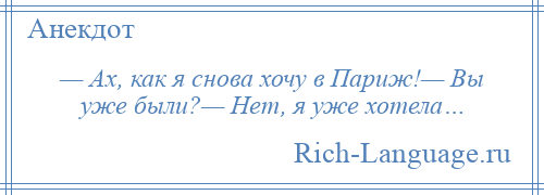 
    — Ах, как я снова хочу в Париж!— Вы уже были?— Нет, я уже хотела…