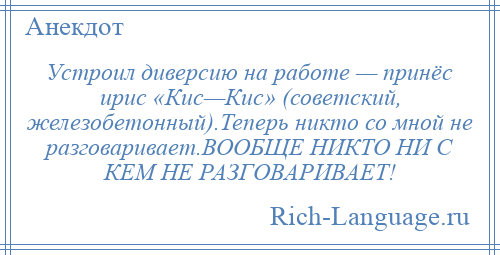 
    Устроил диверсию на работе — принёс ирис «Кис—Кис» (советский, железобетонный).Теперь никто со мной не разговаривает.ВООБЩЕ НИКТО НИ С КЕМ НЕ РАЗГОВАРИВАЕТ!