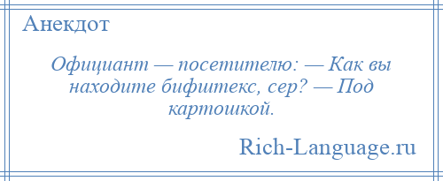 
    Официант — посетителю: — Как вы находите бифштекс, сер? — Под картошкой.