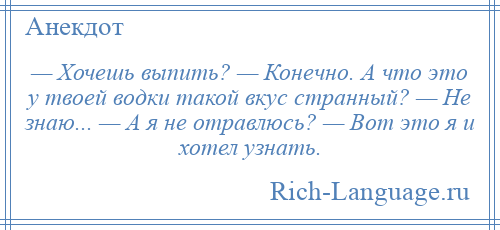 
    — Хочешь выпить? — Конечно. А что это у твоей водки такой вкус странный? — Не знаю... — А я не отравлюсь? — Вот это я и хотел узнать.