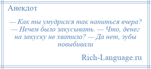 
    — Как ты умудрился так напиться вчера? — Нечем было закусывать. — Что, денег на закуску не хватило? — Да нет, зубы повыбивали