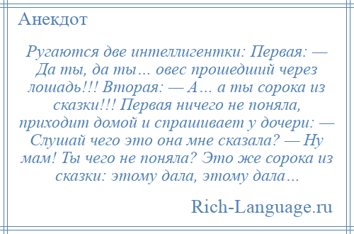 
    Ругаются две интеллигентки: Первая: — Да ты, да ты… овес прошедший через лошадь!!! Вторая: — А… а ты сорока из сказки!!! Первая ничего не поняла, приходит домой и спрашивает у дочери: — Слушай чего это она мне сказала? — Ну мам! Ты чего не поняла? Это же сорока из сказки: этому дала, этому дала…