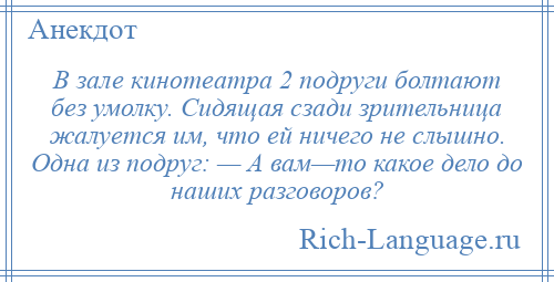
    В зале кинотеатра 2 подруги болтают без умолку. Сидящая сзади зрительница жалуется им, что ей ничего не слышно. Одна из подруг: — А вам—то какое дело до наших разговоров?